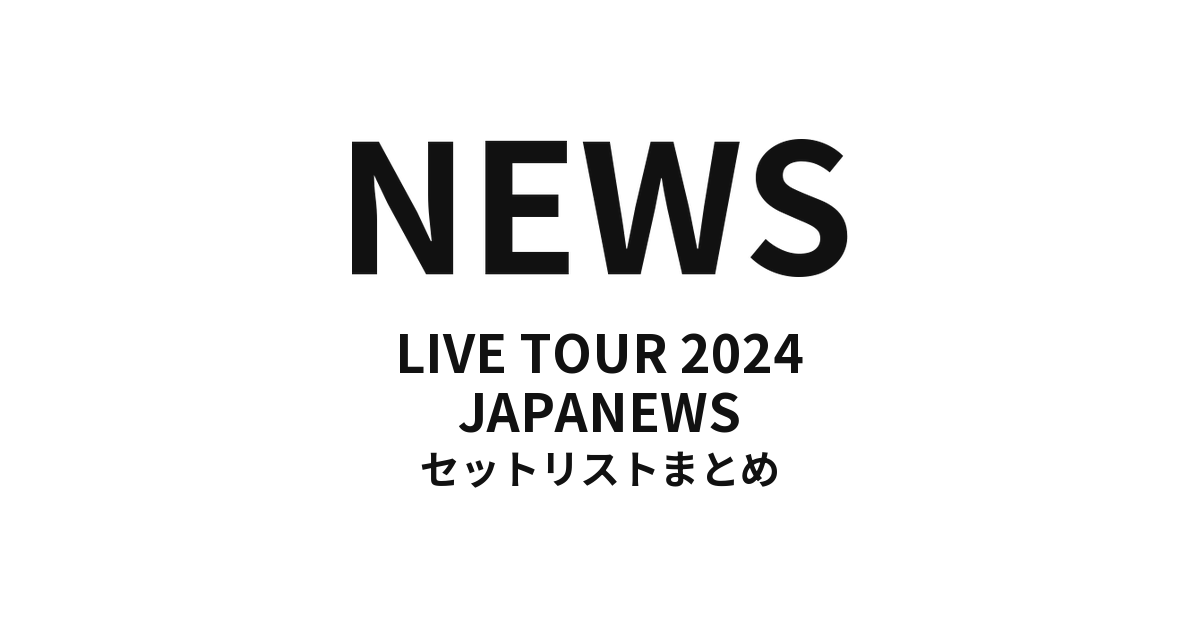 NEWS LIVE TOUR 2024 JAPANEWS セットリストまとめ