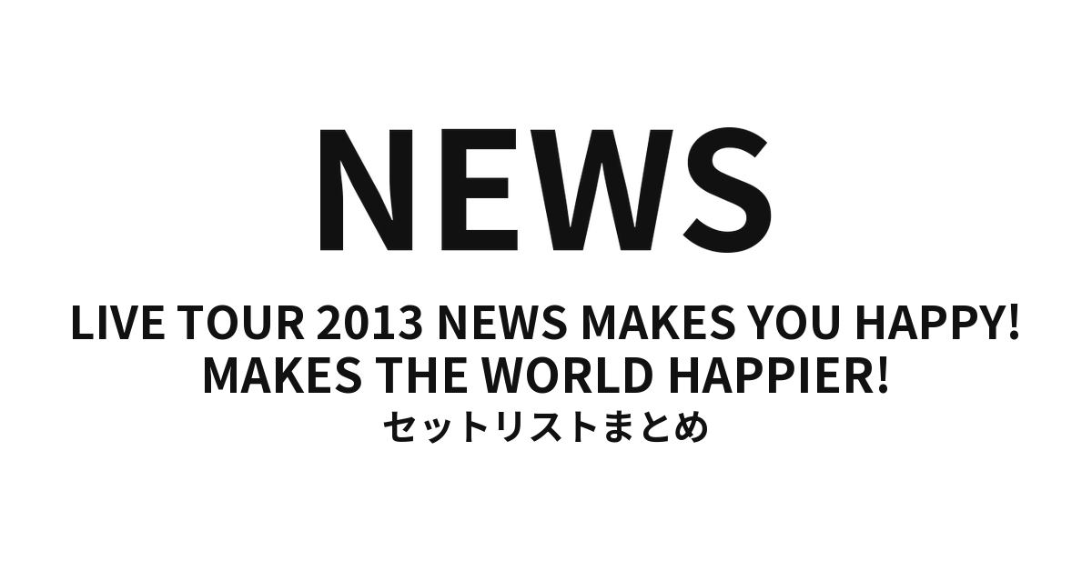 NEWS LIVE TOUR 2013 NEWS MAKES YOU HAPPY! MAKES THE WORLD HAPPIER! セットリストまとめ