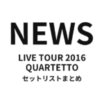 NEWS LIVE TOUR 2016 QUARTETTO セットリストまとめ