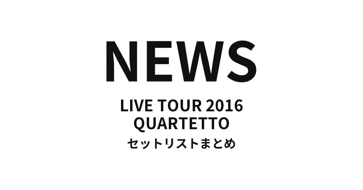 NEWS LIVE TOUR 2016 QUARTETTO セットリストまとめ