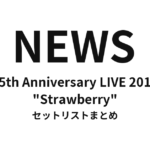 NEWS 15th Anniversary LIVE 2018 "Strawberry" セットリストまとめ