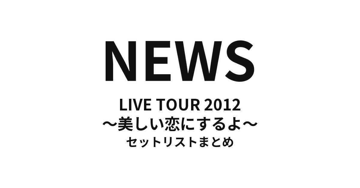 NEWS LIVE TOUR 2012 〜美しい恋にするよ〜 セットリストまとめ
