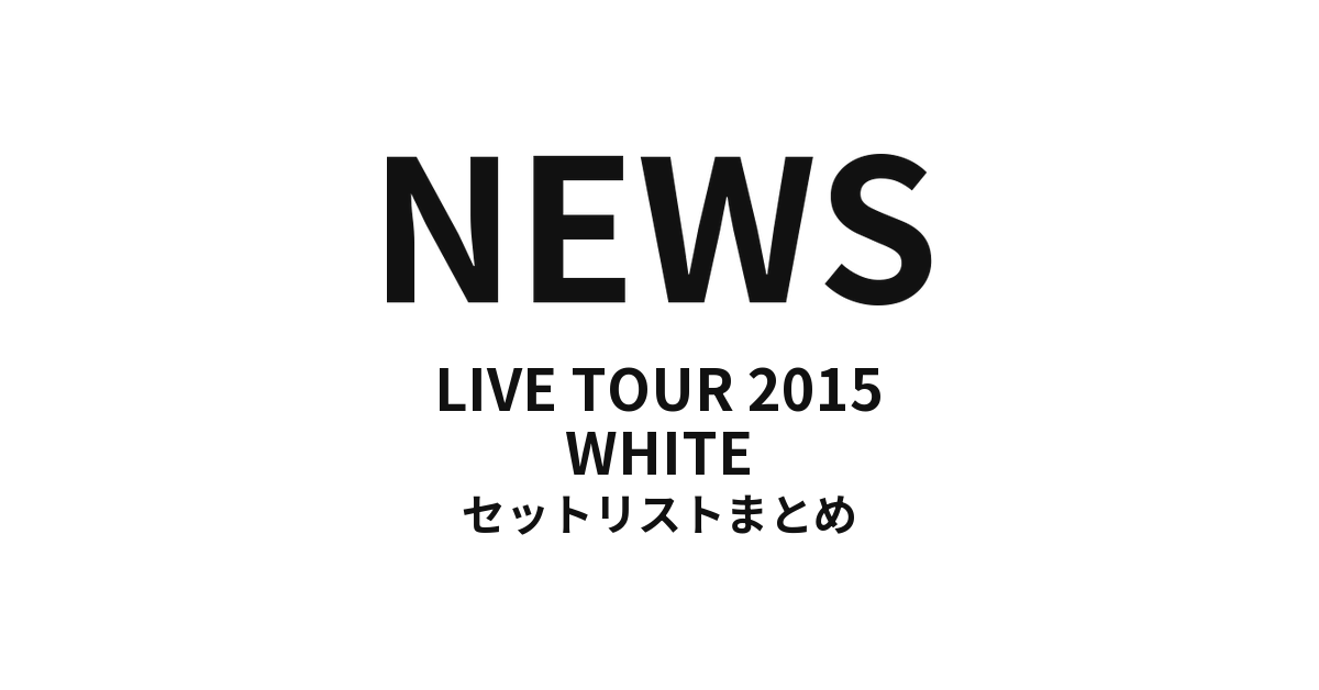NEWS LIVE TOUR 2015 WHITE セットリストまとめ