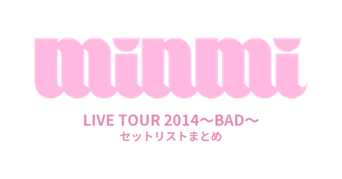 MINMI LIVE TOUR 2014～BAD～ セットリストまとめ