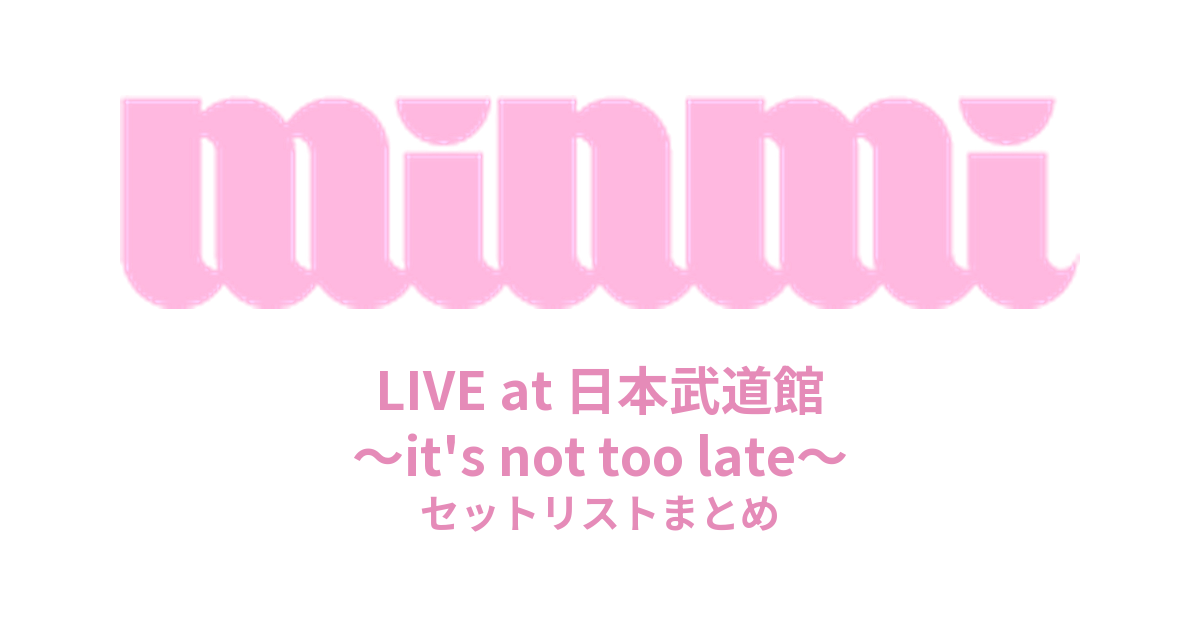 MINMI LIVE at 日本武道館 ～it's not too late～ セットリストまとめ