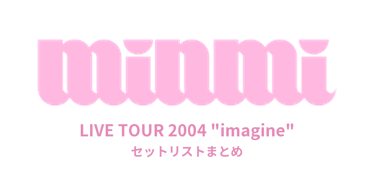 MINMI LIVE TOUR 2004 "imagine" セットリストまとめ