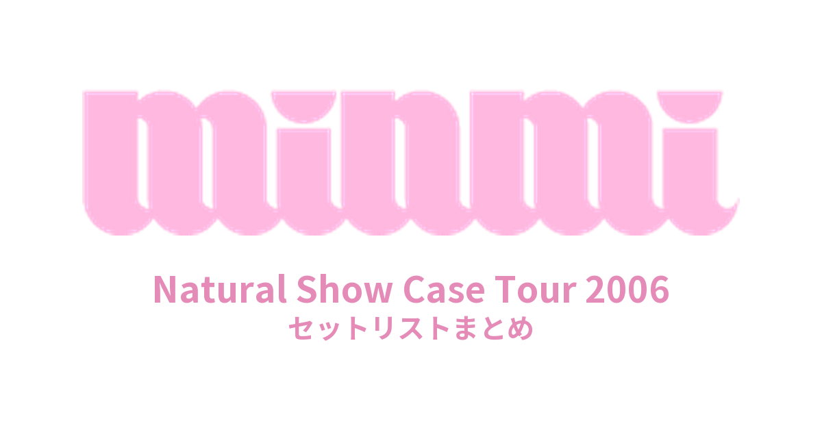 MINMI Natural Show Case Tour 2006 セットリストまとめ