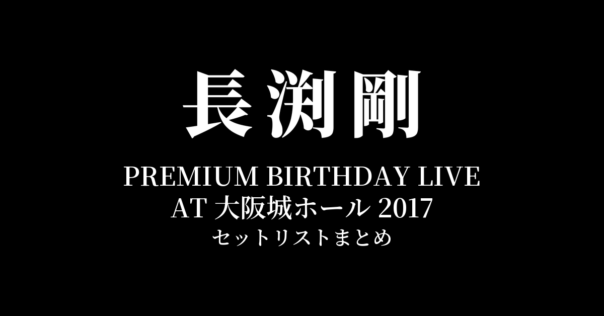 長渕剛 PREMIUM BIRTHDAY LIVE AT 大阪城ホール 2017 セットリストまとめ