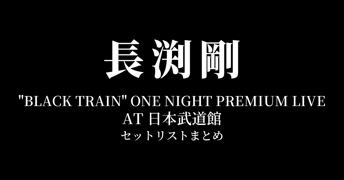 長渕剛 "BLACK TRAIN" ONE NIGHT PREMIUM LIVE AT 日本武道館 セットリストまとめ