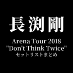 長渕剛 Arena Tour 2018 "Don't Think Twice" 全公演セットリストまとめ