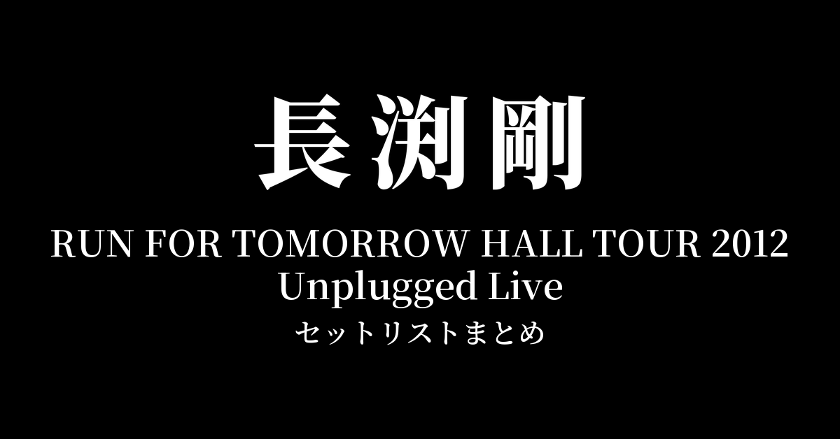 長渕剛 RUN FOR TOMORROW HALL TOUR 2012 Unplugged Live 全公演セットリストまとめ