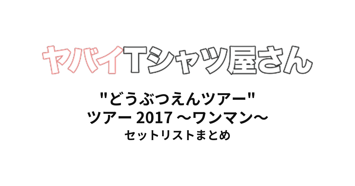 ヤバイTシャツ屋さん "どうぶつえんツアー" ツアー 2017 〜ワンマン〜 全公演セットリストまとめ