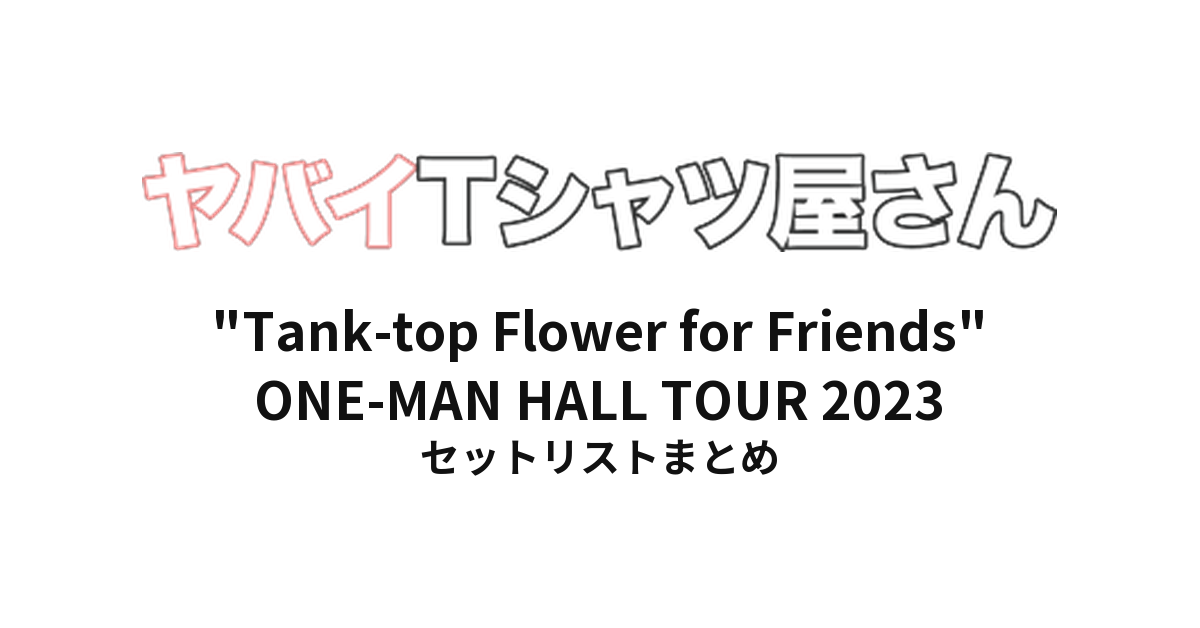 ヤバイTシャツ屋さん "Tank-top Flower for Friends" ONE-MAN HALL TOUR 2023 全公演セットリストまとめ