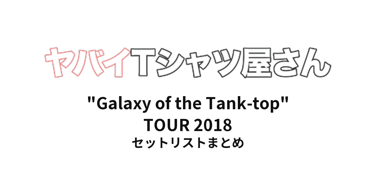 ヤバイTシャツ屋さん "Galaxy of the Tank-top" TOUR 2018 全公演セットリストまとめ