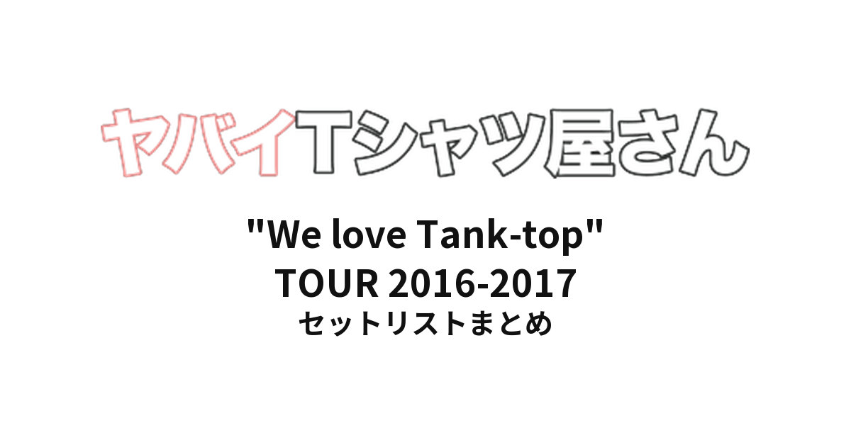 ヤバイTシャツ屋さん "We love Tank-top" TOUR 2016-2017 全公演セットリストまとめ