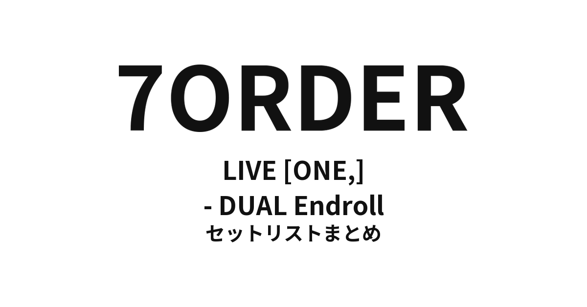 7ORDER LIVE [ONE,] - DUAL Endroll セットリストまとめ