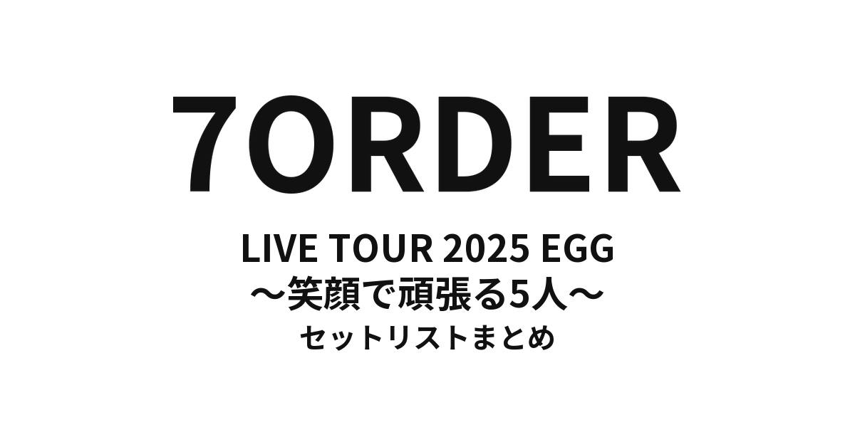 7ORDER LIVE TOUR 2025 EGG 〜笑顔で頑張る5人〜 セットリストまとめ