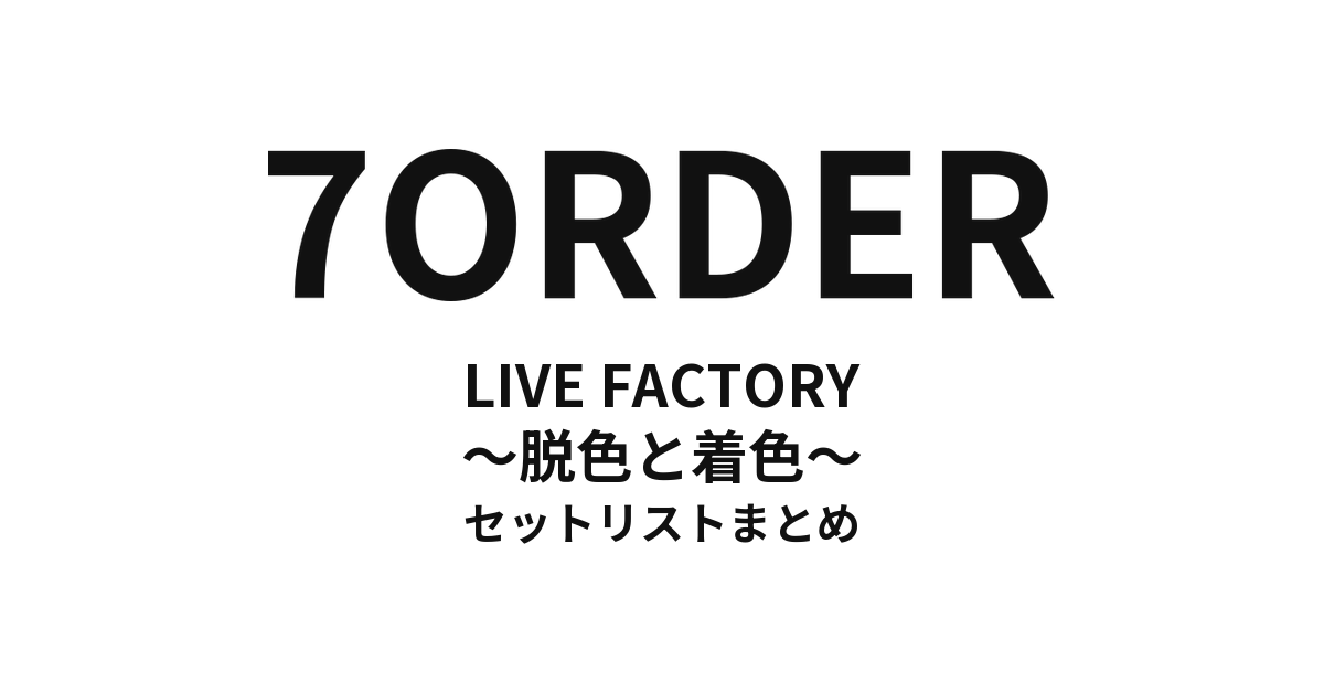 7ORDER LIVE FACTORY〜脱色と着色〜 セットリストまとめ