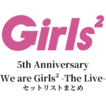 Girls² 5th Anniversary We are Girls² -The Live- セットリストまとめ