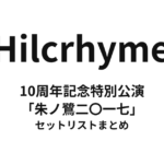 Hilcrhyme 10周年記念特別公演「朱ノ鷺二〇一七」 セットリストまとめ