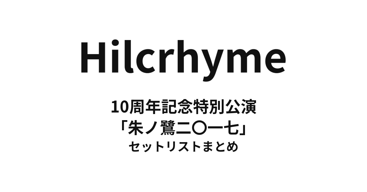 Hilcrhyme 10周年記念特別公演「朱ノ鷺二〇一七」 セットリストまとめ