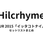 Hilcrhyme TOUR 2015「イッタコトナイ。」 セットリストまとめ