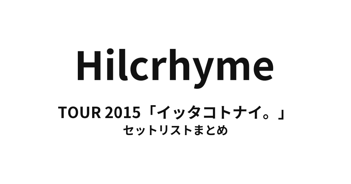 Hilcrhyme TOUR 2015「イッタコトナイ。」 セットリストまとめ