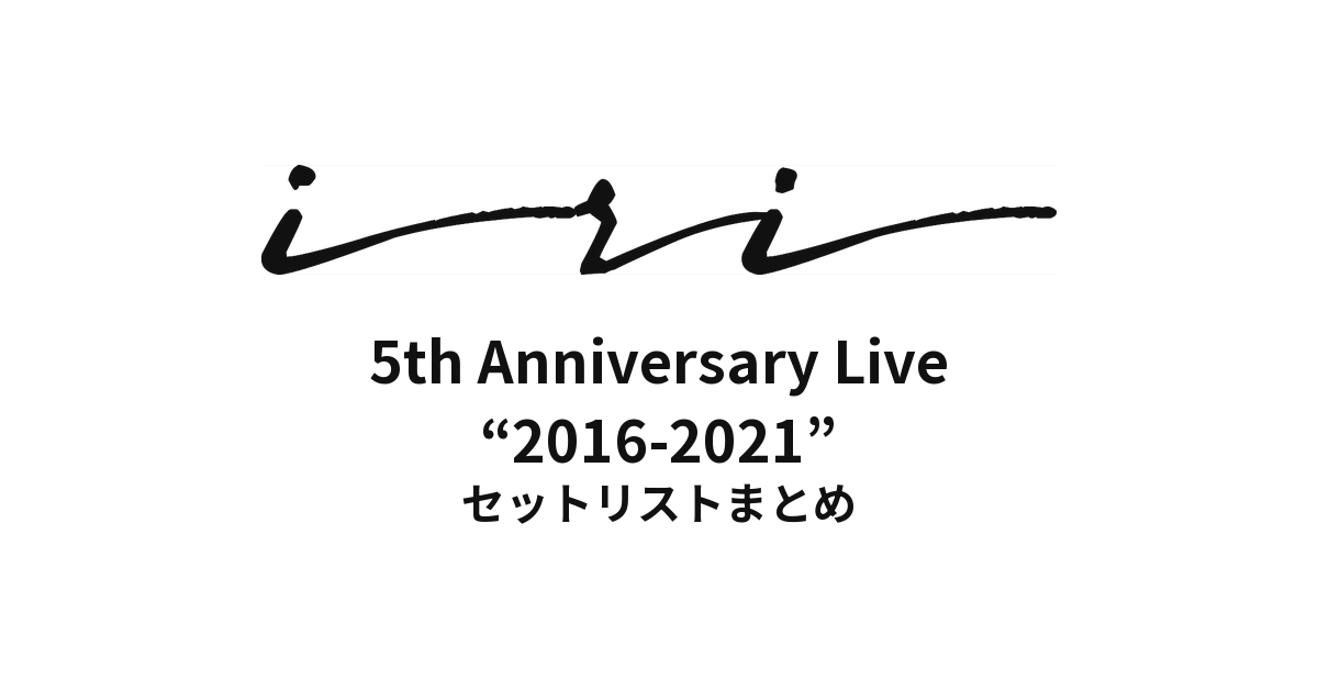 iri 5th Anniversary Live “2016-2021” セットリストまとめ