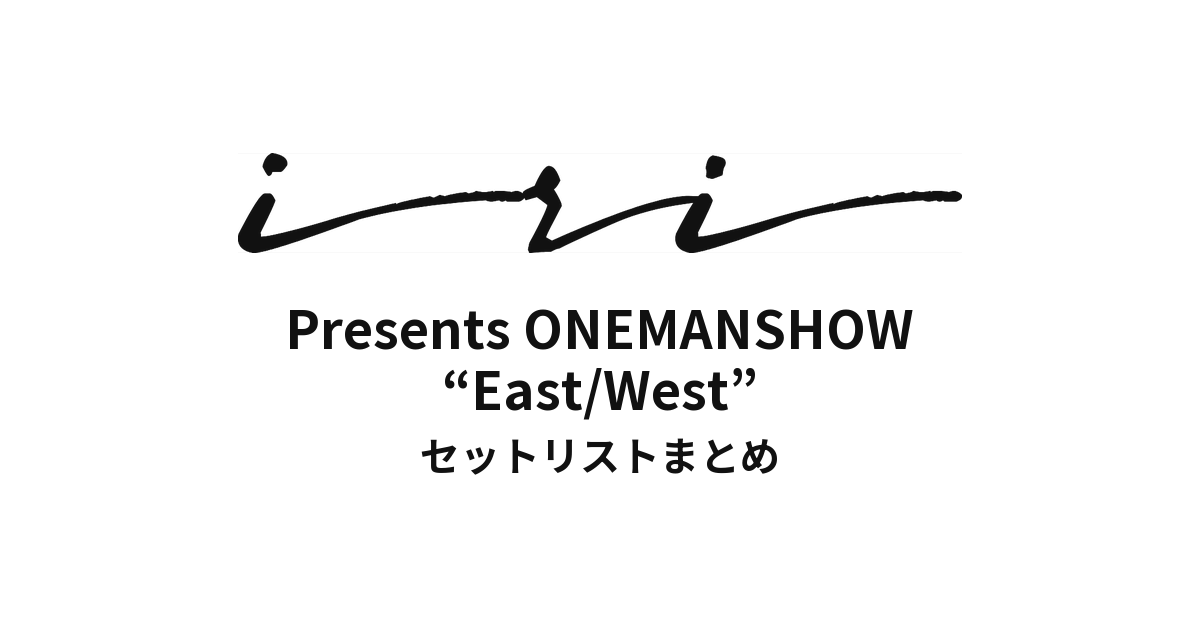 iri Presents ONEMANSHOW “East/West” セットリストまとめ