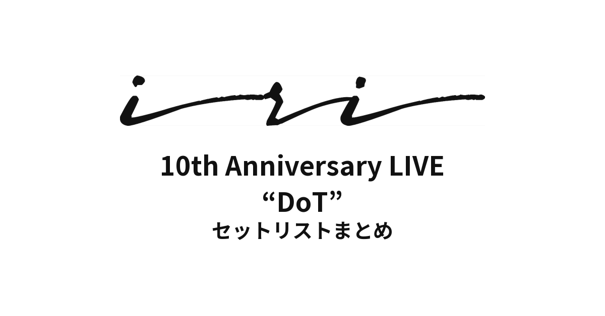 iri 10th Anniversary LIVE “DoT” セットリストまとめ
