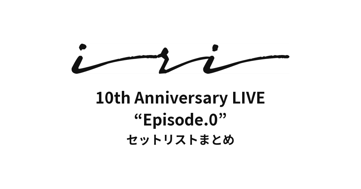 iri 10th Anniversary LIVE “Episode.0” セットリストまとめ