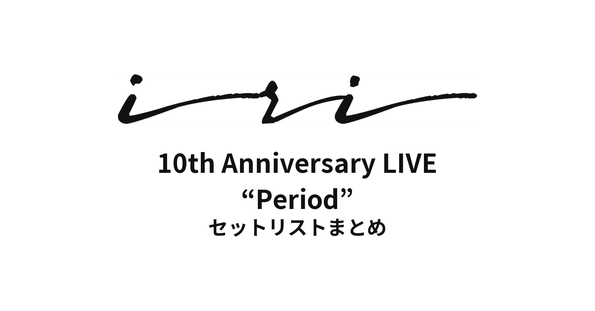 iri 10th Anniversary LIVE “Period” セットリストまとめ