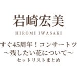 もうすぐ45周年！岩崎宏美コンサートツアー ～残したい花について～ セットリストまとめ