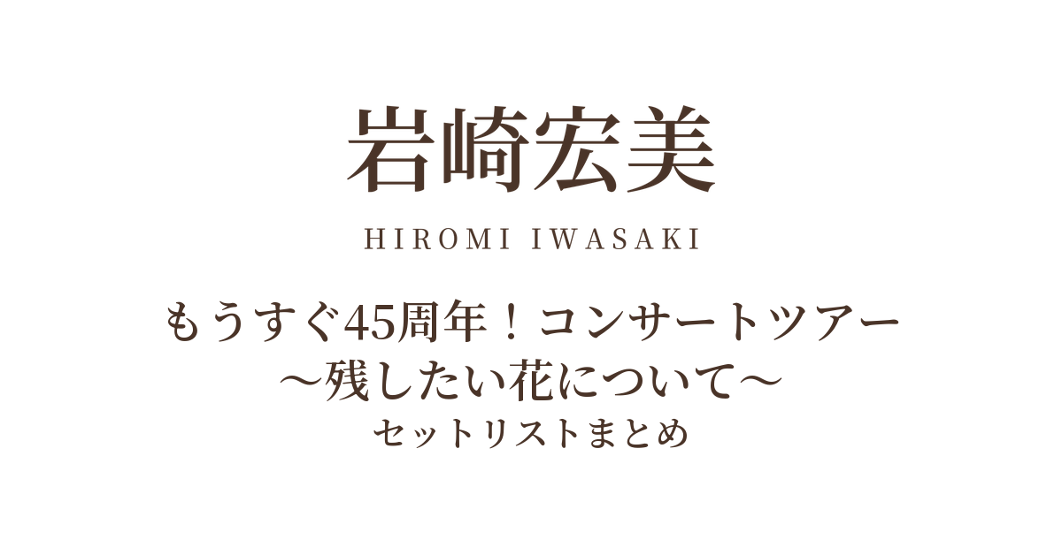 もうすぐ45周年!岩崎宏美コンサートツアー ~残したい花について~ セットリストまとめ