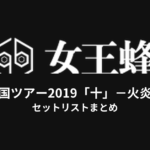 女王蜂 全国ツアー2019「十」－火炎－ セットリストまとめ