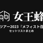 女王蜂 全国ツアー2023『メフィスト召喚』セットリストまとめ