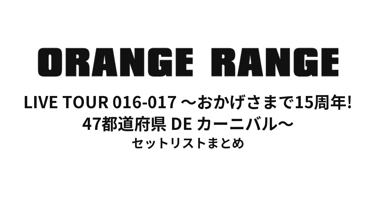 ORANGE RANGE LIVE TOUR 016-017 〜おかげさまで15周年! 47都道府県 DE カーニバル〜 セットリストまとめ