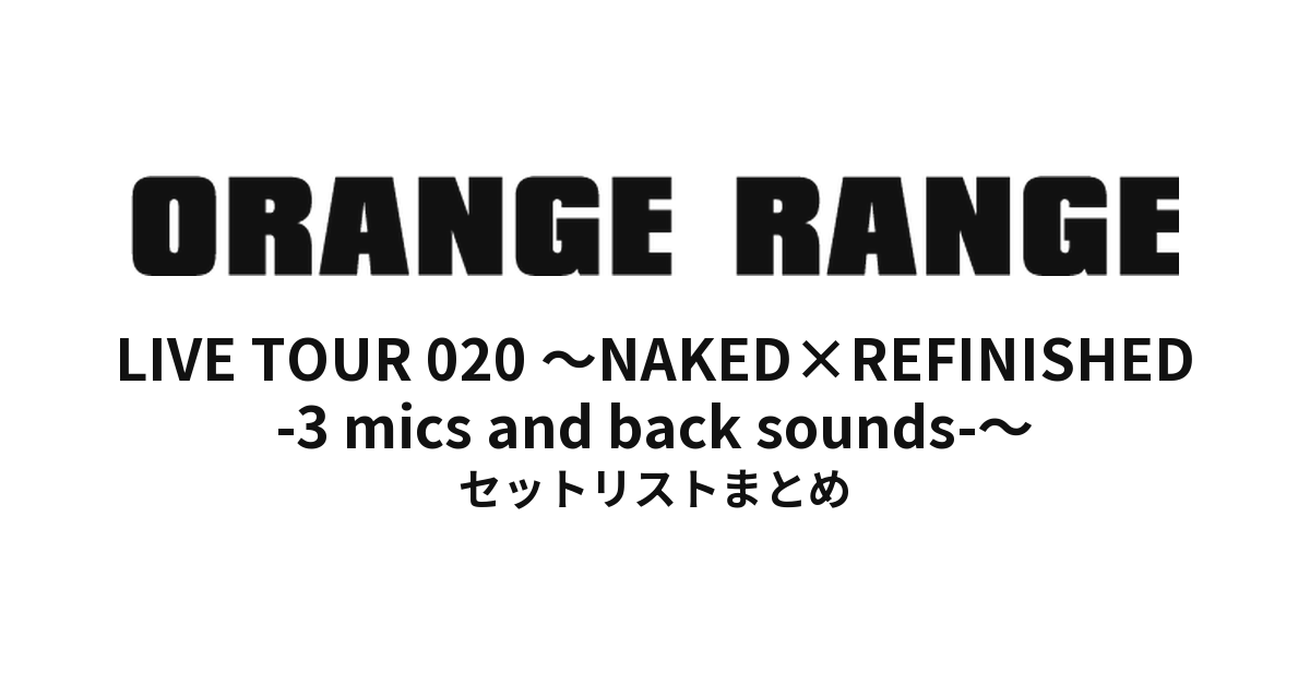 ORANGE RANGE LIVE TOUR 020 〜NAKED×REFINISHED -3 mics and back sounds-〜 セットリストまとめ