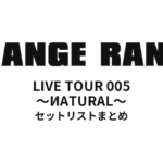 ORANGE RANGE LIVE TOUR 005 〜ИATURAL〜 セットリストまとめ