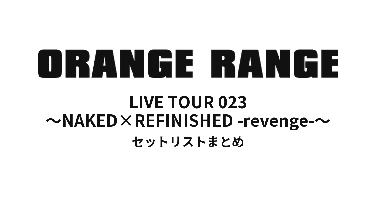ORANGE RANGE LIVE TOUR 023 〜NAKED×REFINISHED -revenge-〜 セットリストまとめ