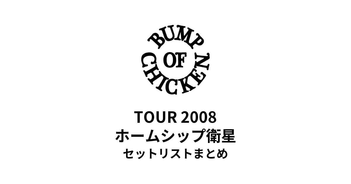BUMP OF CHICKEN TOUR 2008 ホームシップ衛星 セットリストまとめ