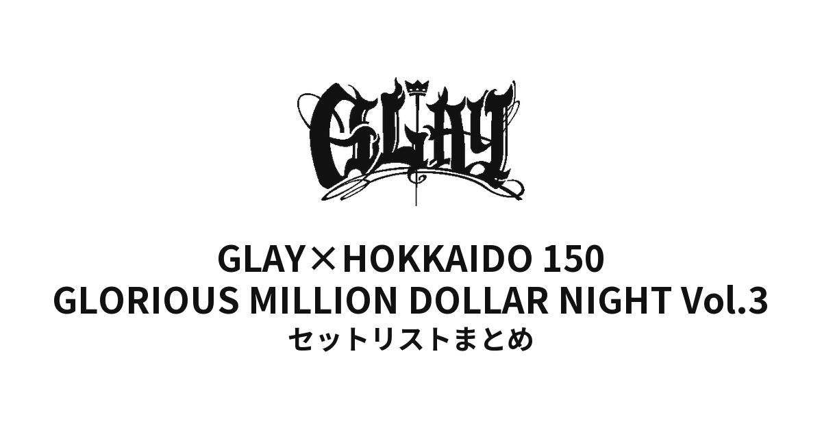 GLAY×HOKKAIDO 150 GLORIOUS MILLION DOLLAR NIGHT Vol.3 セットリストまとめ