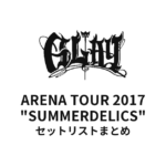GLAY ARENA TOUR 2017 "SUMMERDELICS" セットリストまとめ
