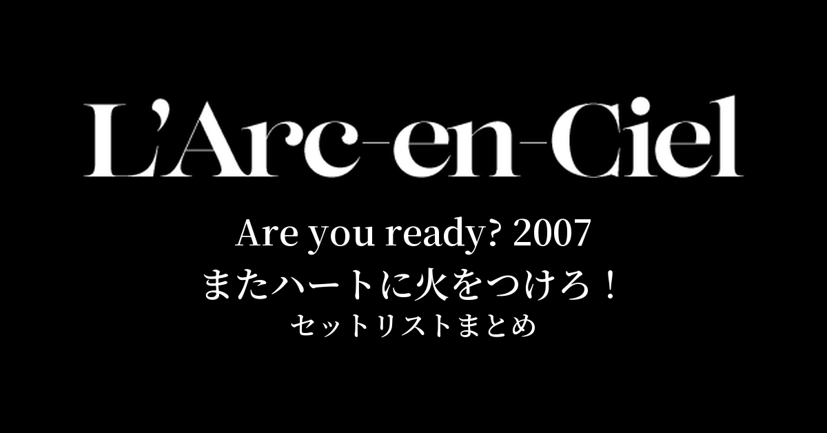 L'Arc~en~Ciel Are you ready? 2007 またハートに火をつけろ! セットリストまとめ