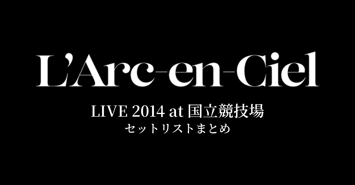 L'Arc～en～Ciel LIVE 2014 at 国立競技場 セットリストまとめ