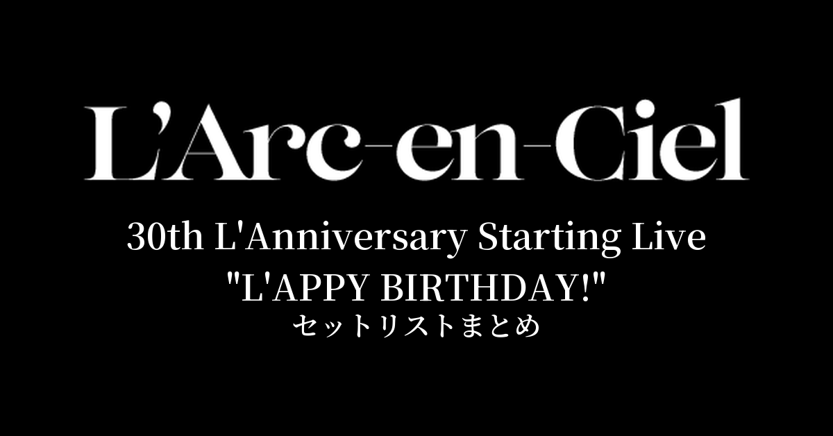 L'Arc～en～Ciel 30th L'Anniversary Starting Live "L'APPY BIRTHDAY!" セットリストまとめ