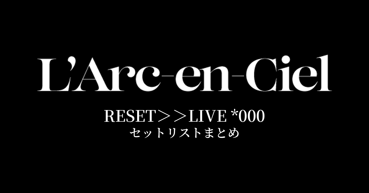 L'Arc~en~Ciel RESET>>LIVE *000 セットリストまとめ