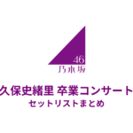 乃木坂46 久保史緒里 卒業コンサート セットリストまとめ（横浜アリーナ）