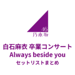 乃木坂46 白石麻衣 卒業コンサート 〜Always beside you〜 セットリストまとめ