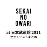 SEKAI NO OWARI at 日本武道館 2011 セットリストまとめ